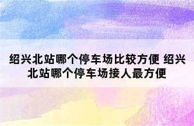 绍兴北站哪个停车场比较方便 绍兴北站哪个停车场接人最方便